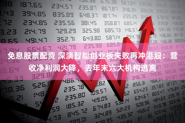 免息股票配资 深演智能创业板失败再冲港股：营收净利润大降，去年末六大机构逃离