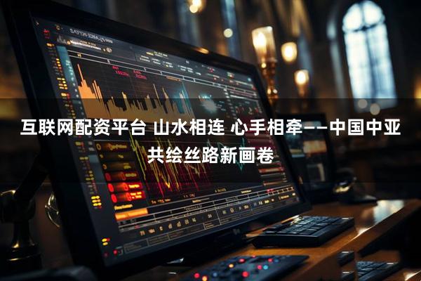互联网配资平台 山水相连 心手相牵——中国中亚共绘丝路新画卷