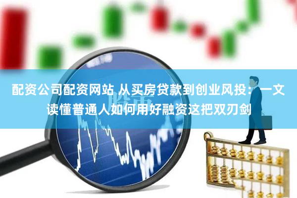 配资公司配资网站 从买房贷款到创业风投：一文读懂普通人如何用好融资这把双刃剑