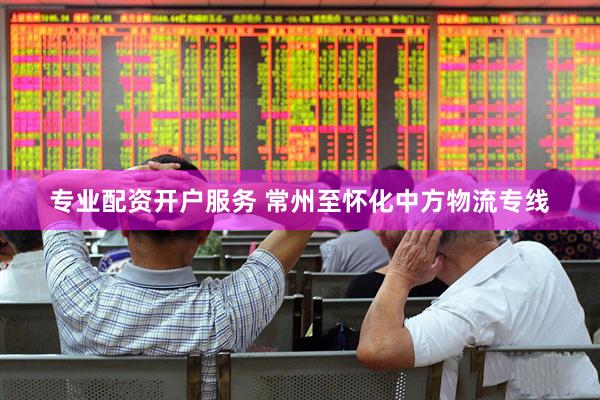 专业配资开户服务 常州至怀化中方物流专线
