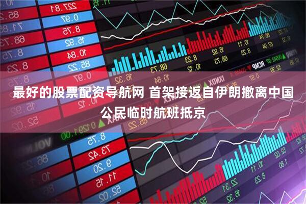 最好的股票配资导航网 首架接返自伊朗撤离中国公民临时航班抵京