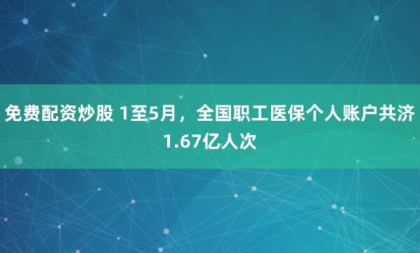 免费配资炒股 1至5月，全国职工医保个人账户共济1.67亿人次