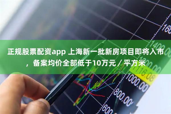 正规股票配资app 上海新一批新房项目即将入市，备案均价全部低于10万元／平方米