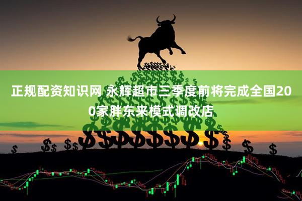 正规配资知识网 永辉超市三季度前将完成全国200家胖东来模式调改店