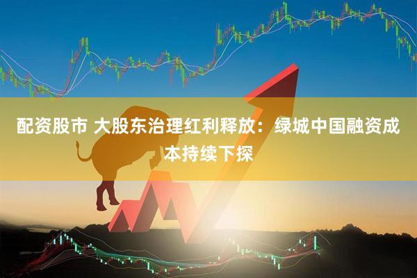 配资股市 大股东治理红利释放：绿城中国融资成本持续下探