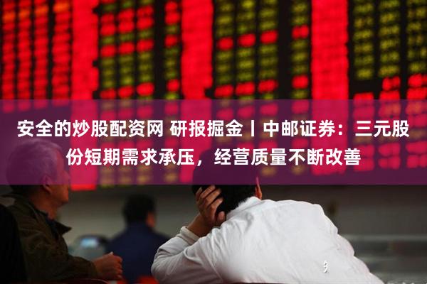 安全的炒股配资网 研报掘金丨中邮证券：三元股份短期需求承压，经营质量不断改善