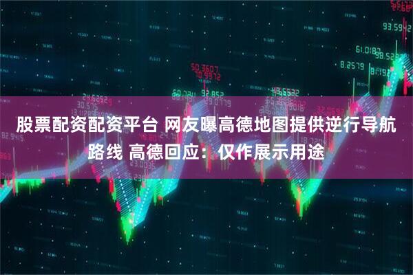 股票配资配资平台 网友曝高德地图提供逆行导航路线 高德回应：仅作展示用途
