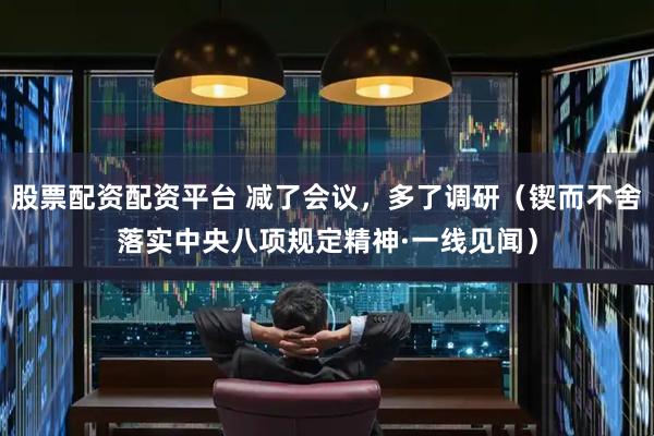 股票配资配资平台 减了会议，多了调研（锲而不舍落实中央八项规定精神·一线见闻）