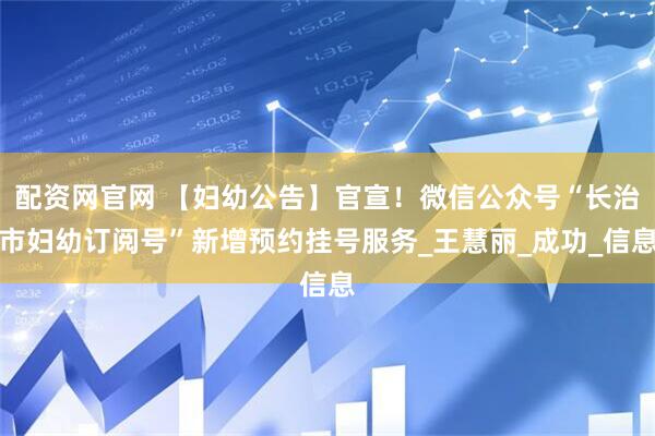 配资网官网 【妇幼公告】官宣！微信公众号“长治市妇幼订阅号”新增预约挂号服务_王慧丽_成功_信息