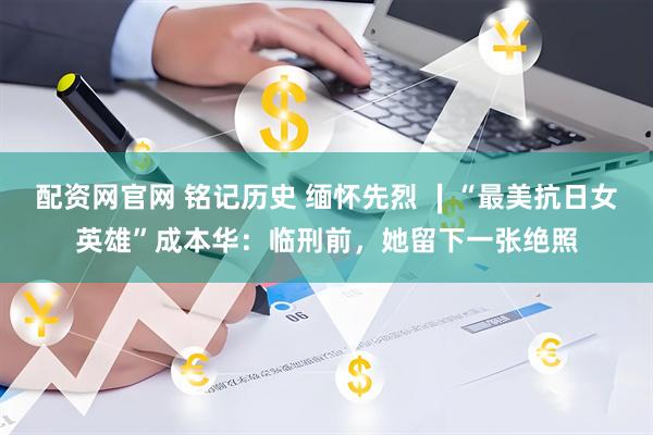 配资网官网 铭记历史 缅怀先烈 ∣“最美抗日女英雄”成本华：临刑前，她留下一张绝照