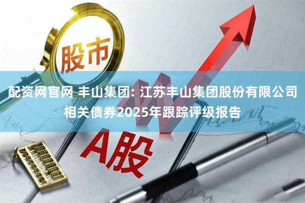 配资网官网 丰山集团: 江苏丰山集团股份有限公司相关债券2025年跟踪评级报告