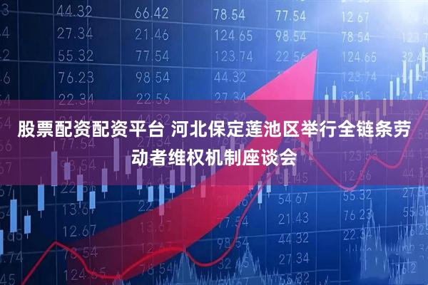 股票配资配资平台 河北保定莲池区举行全链条劳动者维权机制座谈会