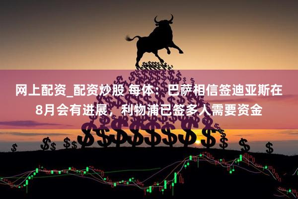 网上配资_配资炒股 每体：巴萨相信签迪亚斯在8月会有进展，利物浦已签多人需要资金