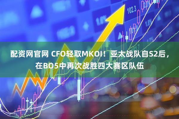 配资网官网 CFO轻取MKOI！亚太战队自S2后，在BO5中再次战胜四大赛区队伍