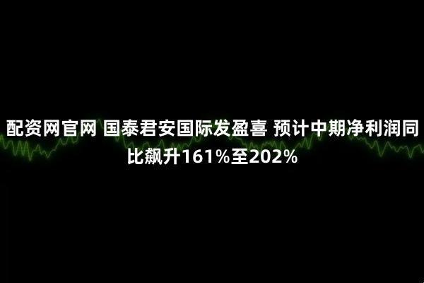 配资网官网 国泰君安国际发盈喜 预计中期净利润同比飙升161%至202%