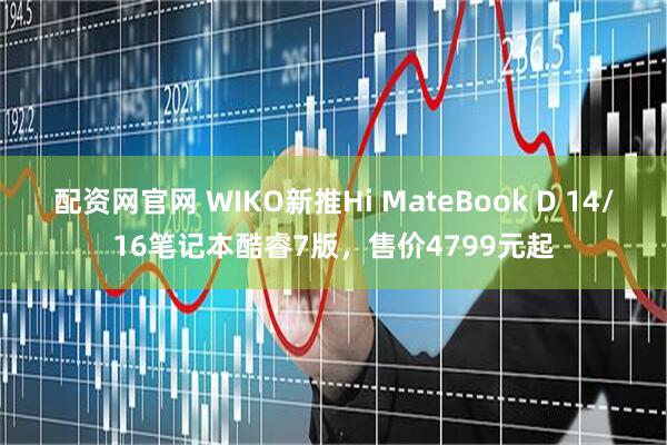 配资网官网 WIKO新推Hi MateBook D 14/16笔记本酷睿7版，售价4799元起