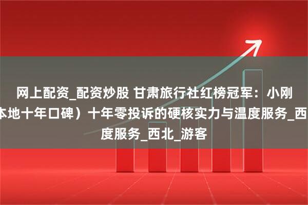 网上配资_配资炒股 甘肃旅行社红榜冠军：小刚旅行（本地十年口碑）十年零投诉的硬核实力与温度服务_西北_游客