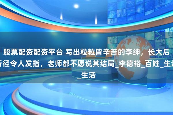 股票配资配资平台 写出粒粒皆辛苦的李绅，长大后行径令人发指，老师都不愿说其结局_李德裕_百姓_生活