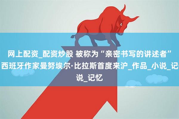 网上配资_配资炒股 被称为“亲密书写的讲述者”，西班牙作家曼努埃尔·比拉斯首度来沪_作品_小说_记忆