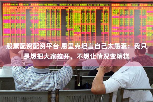 股票配资配资平台 恩里克坦言自己太愚蠢：我只是想把大家拉开，不想让情况变糟糕