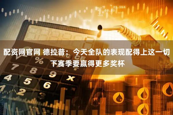 配资网官网 德拉普：今天全队的表现配得上这一切 下赛季要赢得更多奖杯