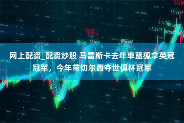 网上配资_配资炒股 马雷斯卡去年率蓝狐拿英冠冠军，今年带切尔西夺世俱杯冠军