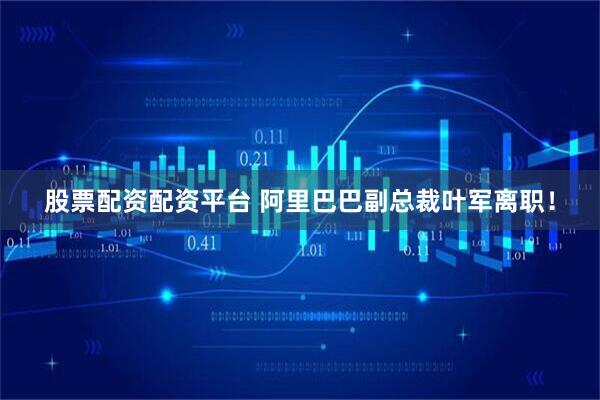 股票配资配资平台 阿里巴巴副总裁叶军离职！