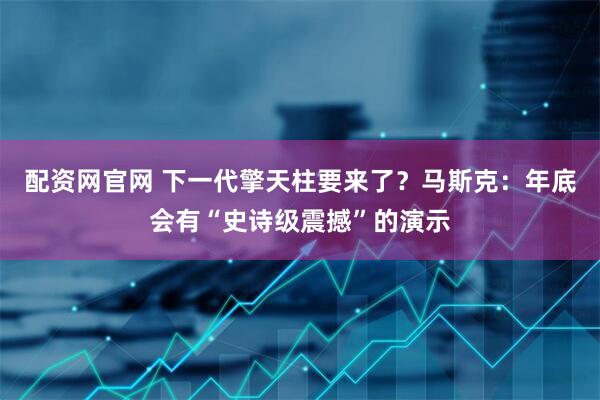 配资网官网 下一代擎天柱要来了？马斯克：年底会有“史诗级震撼”的演示