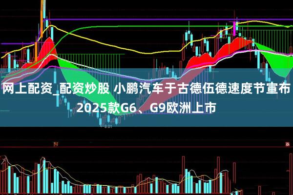 网上配资_配资炒股 小鹏汽车于古德伍德速度节宣布2025款G6、G9欧洲上市