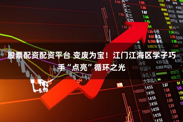 股票配资配资平台 变废为宝！江门江海区学子巧手“点亮”循环之光