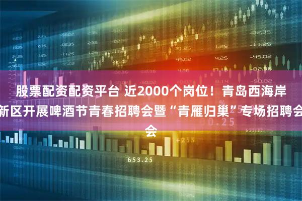 股票配资配资平台 近2000个岗位！青岛西海岸新区开展啤酒节青春招聘会暨“青雁归巢”专场招聘会