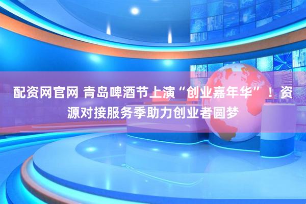 配资网官网 青岛啤酒节上演“创业嘉年华” ！资源对接服务季助力创业者圆梦