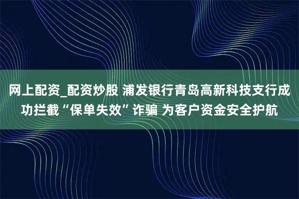 网上配资_配资炒股 浦发银行青岛高新科技支行成功拦截“保单失效”诈骗 为客户资金安全护航
