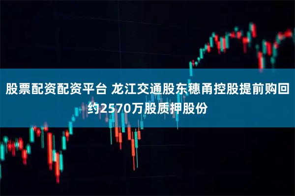 股票配资配资平台 龙江交通股东穗甬控股提前购回约2570万股质押股份
