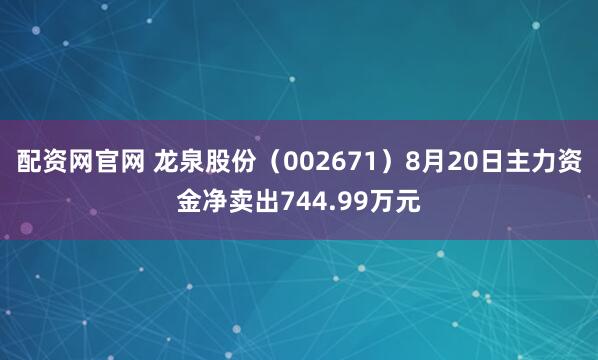 配资网官网 龙泉股份（002671）8月20日主力资金净卖出744.99万元