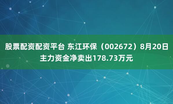 股票配资配资平台 东江环保(002672)8月20日主力资金净卖出178.73万元