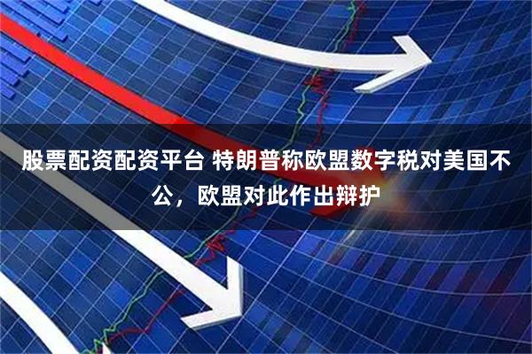 股票配资配资平台 特朗普称欧盟数字税对美国不公，欧盟对此作出辩护