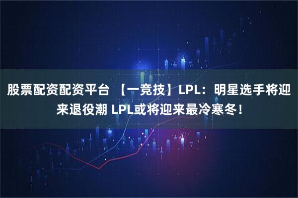 股票配资配资平台 【一竞技】LPL：明星选手将迎来退役潮 LPL或将迎来最冷寒冬！