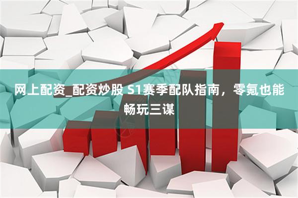 网上配资_配资炒股 S1赛季配队指南，零氪也能畅玩三谋