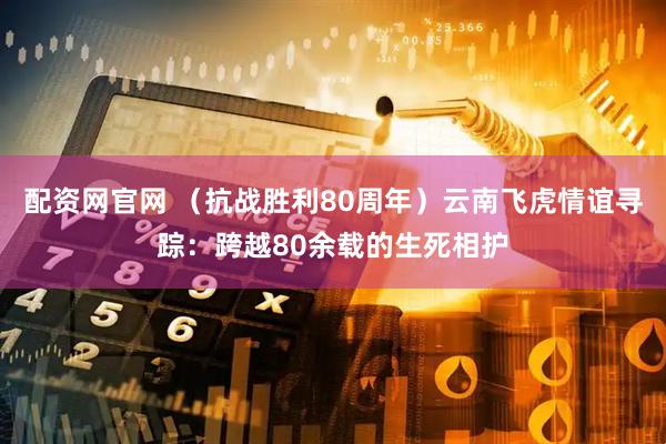配资网官网 （抗战胜利80周年）云南飞虎情谊寻踪：跨越80余载的生死相护
