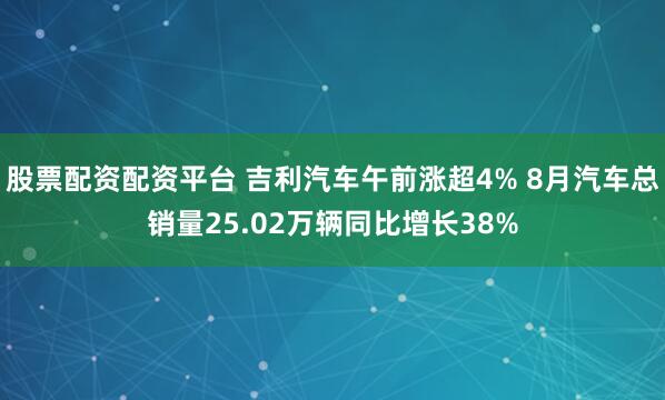 股票配资配资平台 吉利汽车午前涨超4% 8月汽车总销量25.02万辆同比增长38%