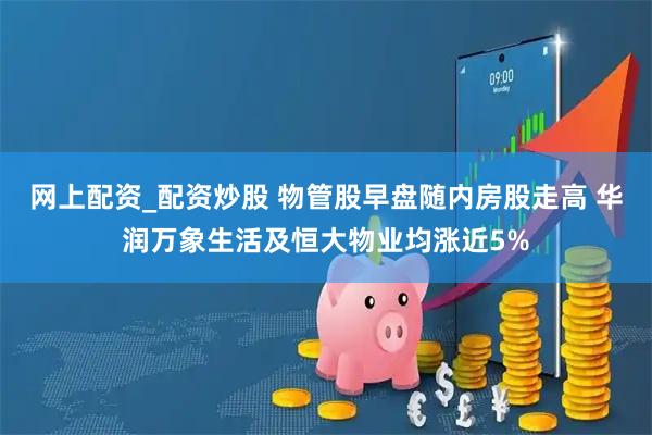 网上配资_配资炒股 物管股早盘随内房股走高 华润万象生活及恒大物业均涨近5%