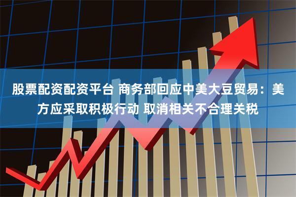 股票配资配资平台 商务部回应中美大豆贸易：美方应采取积极行动 取消相关不合理关税