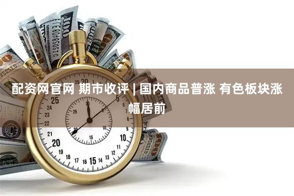 配资网官网 期市收评 | 国内商品普涨 有色板块涨幅居前