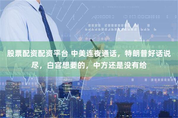 股票配资配资平台 中美连夜通话，特朗普好话说尽，白宫想要的，中方还是没有给