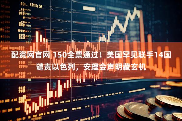 配资网官网 150全票通过！美国罕见联手14国谴责以色列，安理会声明藏玄机