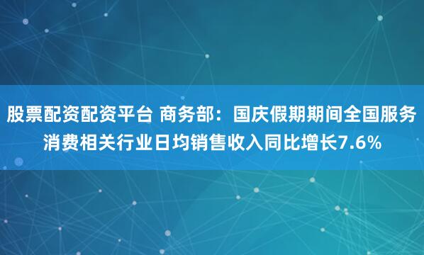 股票配资配资平台 商务部：国庆假期期间全国服务消费相关行业日均销售收入同比增长7.6%