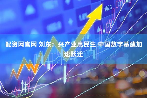 配资网官网 刘东：兴产业惠民生 中国数字基建加速跃迁