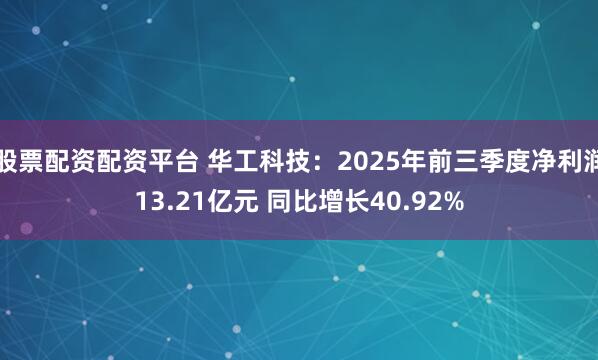 股票配资配资平台 华工科技：2025年前三季度净利润13.21亿元 同比增长40.92%