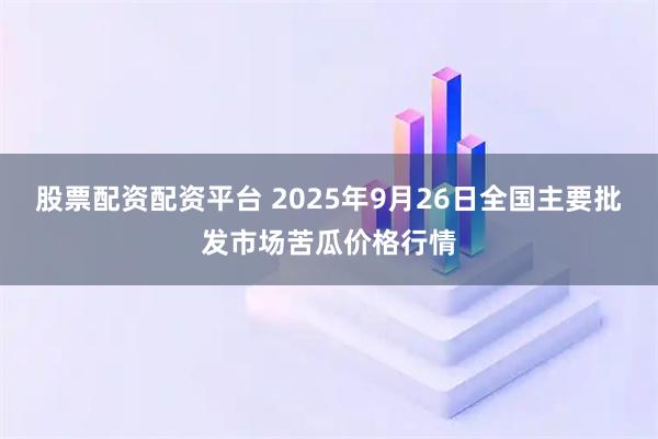 股票配资配资平台 2025年9月26日全国主要批发市场苦瓜价格行情
